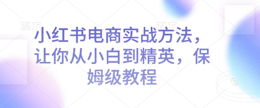 小红书电商实战方法，让你从小白到精英，保姆级教程-小鹏项目网