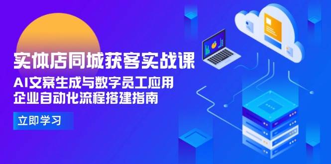 实体店同城获客实战课，AI文案生成与数字员工应用,企业自动化流程搭建指南-小鹏项目网