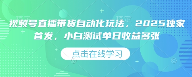 视频号直播带货自动化玩法，2025独家首发，小白测试单日收益多张【揭秘】-小鹏项目网