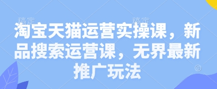 淘宝天猫运营实操课，新品搜索运营课，无界最新推广玩法-小鹏项目网
