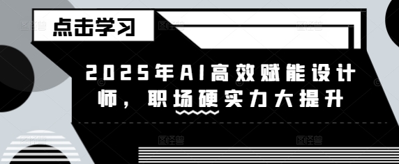 2025年AI高效赋能设计师，职场硬实力大提升-小鹏项目网