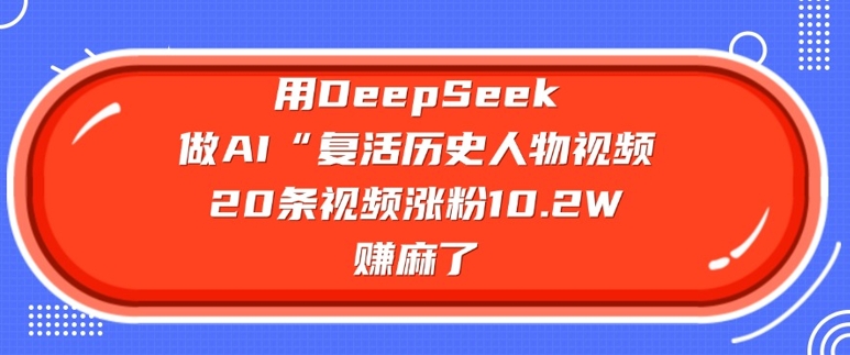 用DeepSeek做AI“复活历史人物”视频，20条视频涨粉10.2W，挣麻了-小鹏项目网