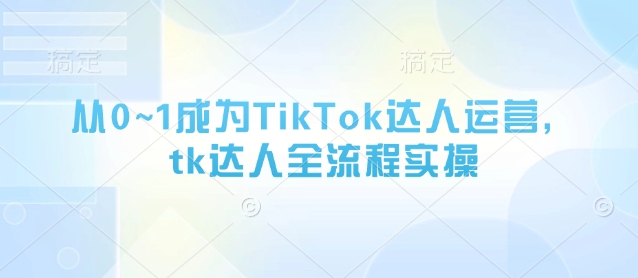 从0~1成为TikTok达人运营，tk达人全流程实操-小鹏项目网