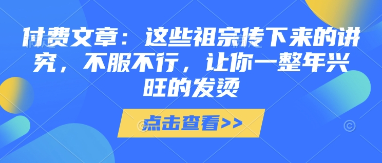 付费文章：这些祖宗传下来的讲究，不服不行，让你一整年兴旺的发烫!(全文收藏)-小鹏项目网
