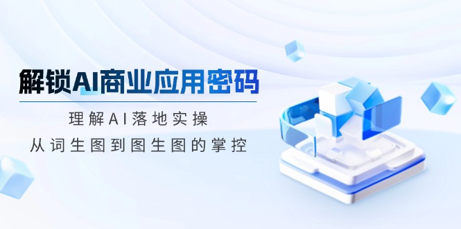 解锁AI商业应用密码：理解AI落地实操，从词生图到图生图的掌控-小鹏项目网