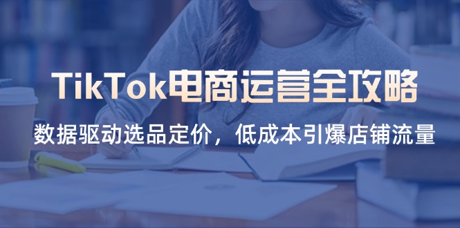 TikTok电商运营全攻略，数据驱动选品定价，低成本引爆店铺流量-小鹏项目网