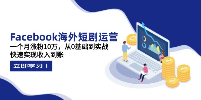 Facebook海外短剧运营：一个月涨粉10万，从0基础到实战，快速实现收入到账-小鹏项目网