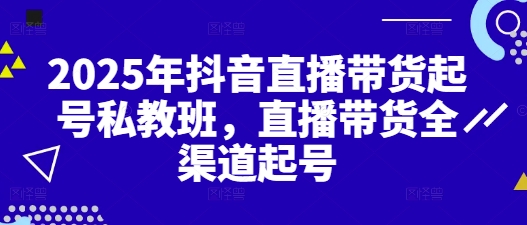 2025年抖音直播带货起号私教班，直播带货全渠道起号-小鹏项目网