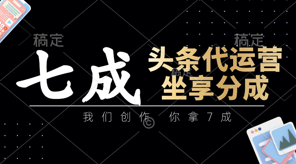 头条代运营：我们创作，你拿7成，简单操作，坐享分成-小鹏项目网