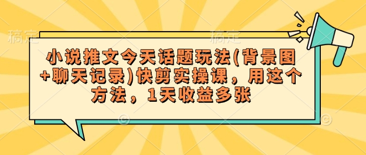 小说推文今天话题玩法(背景图+聊天记录)快剪实操课，用这个方法，1天收益多张-小鹏项目网
