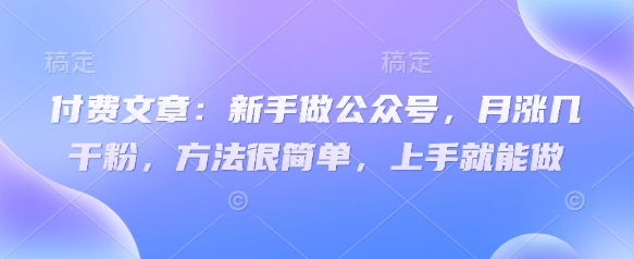付费文章：新手做公众号，月涨几干粉，方法很简单，上手就能做-小鹏项目网
