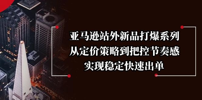 亚马逊站外新品打爆系列，从定价策略到把控节奏感，实现稳定快速出单-小鹏项目网