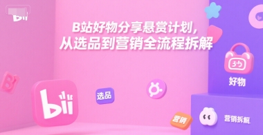 B站好物分享悬赏计划，从选品到营销全流程拆解-小鹏项目网