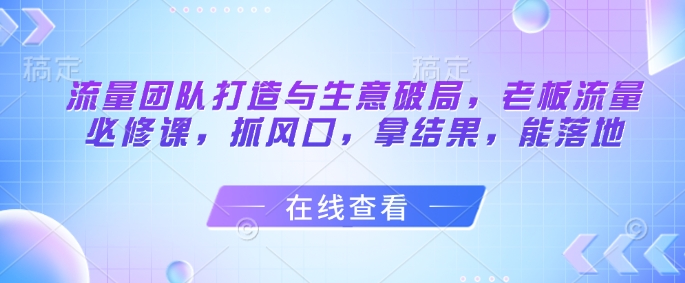 流量团队打造与生意破局，老板流量必修课，抓风口，拿结果，能落地-小鹏项目网