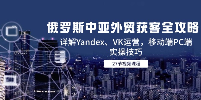 俄罗斯中亚外贸获客全攻略，详解Yandex、VK运营，移动端PC端实操技巧-小鹏项目网