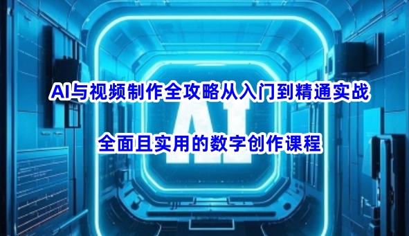 AI与视频制作全攻略从入门到精通实战，全面且实用的数字创作课程-小鹏项目网