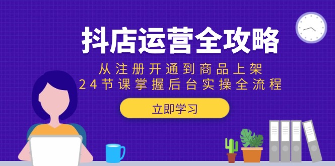 抖店运营全攻略：从注册开通到商品上架，24节课掌握后台实操全流程-小鹏项目网