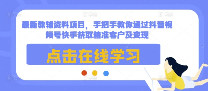 最新教辅资料项目，手把手教你通过抖音视频号快手获取精准客户及变现-小鹏项目网