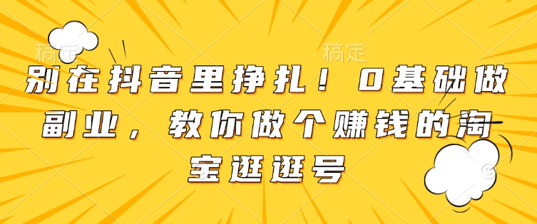 别在抖音里挣扎！0基础做副业，教你做个赚钱的淘宝逛逛号-小鹏项目网