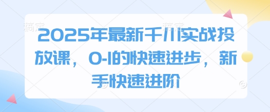 2025年最新千川实战投放课，0-1的快速进步，新手快速进阶-小鹏项目网