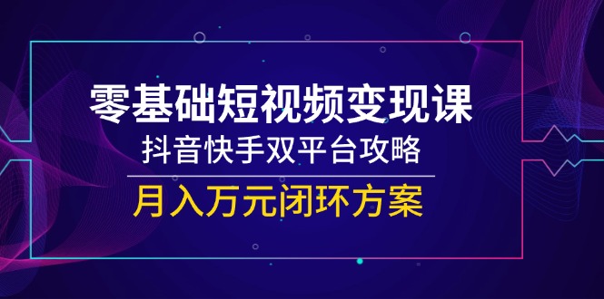 零基础短视频变现课，抖音快手双平台攻略，月入万元闭环方案-小鹏项目网