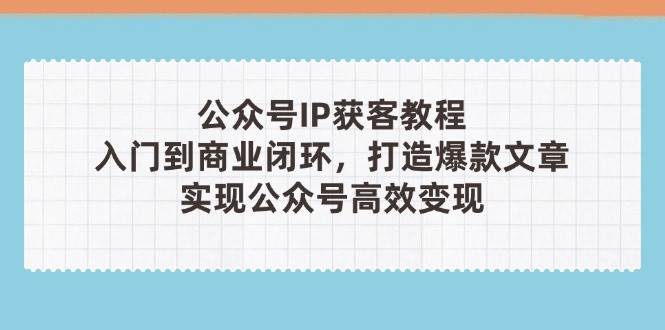 公众号IP获客教程(第3期)，从入门到商业闭环，打造爆款文章，实现公众号高效变现-小鹏项目网