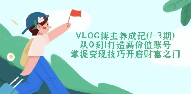 VLOG博主养成记(1-3期)从0到1打造高价值账号，掌握变现技巧开启财富之门-小鹏项目网