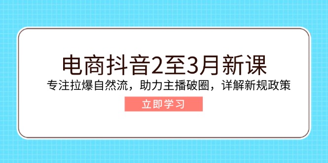 电商抖音2至3月新课：专注拉爆自然流，助力主播破圈，详解新规政策-小鹏项目网