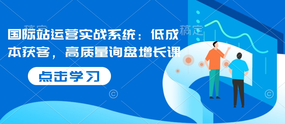 国际站运营实战系统：低成本获客，高质量询盘增长课-小鹏项目网