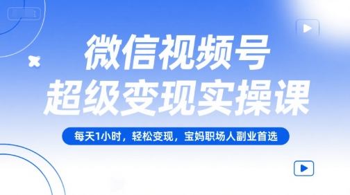 微信视频号超级变现实操课，每天1小时，轻松变现，宝妈职场人副业首选-小鹏项目网