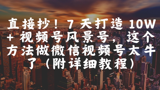 直接抄！7 天打造 10W + 视频号风景号，这个方法做微信视频号太牛了(附详细教程)-小鹏项目网