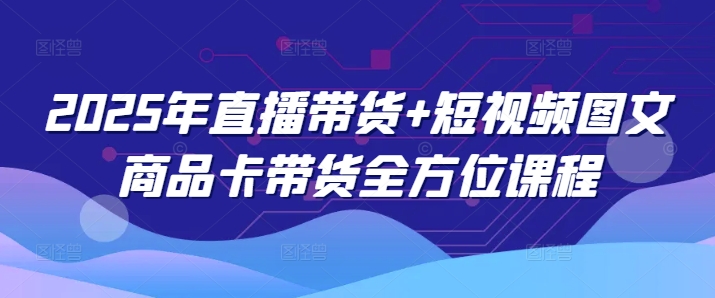 2025年直播带货+短视频图文商品卡带货全方位课程(更新4月)-小鹏项目网