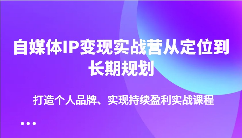 自媒体IP变现实战营从定位到长期规划，打造个人品牌、实现持续盈利实战课程-小鹏项目网