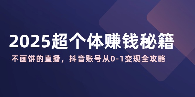 2025超个体赚钱秘籍：不画饼的直播，抖音账号从0-1变现全攻略-小鹏项目网