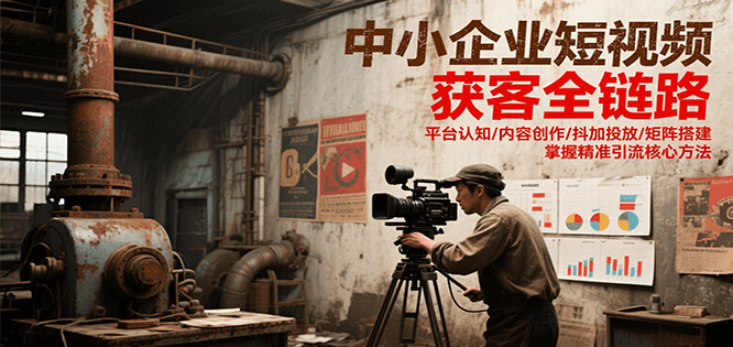 中小企业短视频获客全链路，平台认知/内容创作/抖加投放/矩阵搭建，精准引流核心方法-小鹏项目网