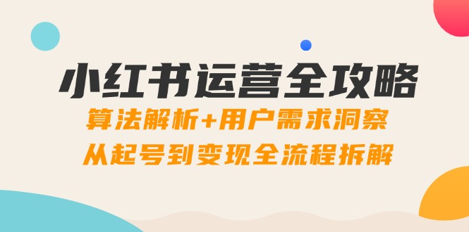 小红书运营全攻略：算法解析+用户需求洞察，从起号到变现全流程拆解-小鹏项目网