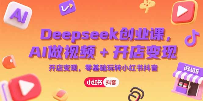 Deepseek创业课，AI做视频+开店变现，零基础玩转小红书抖音-小鹏项目网