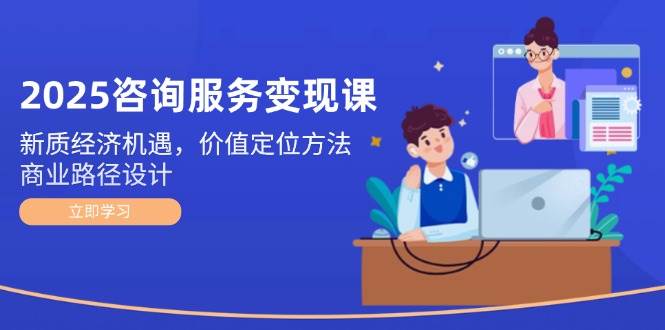 2025咨询服务变现课：新质经济机遇，价值定位方法，商业路径设计-小鹏项目网