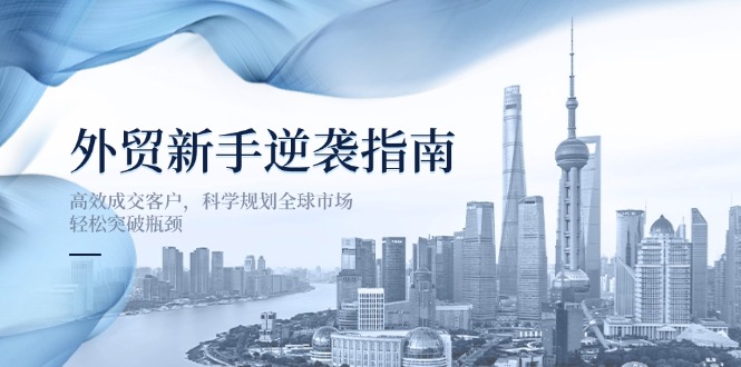 外贸新手逆袭指南：高效成交客户，科学规划全球市场，轻松突破瓶颈-小鹏项目网