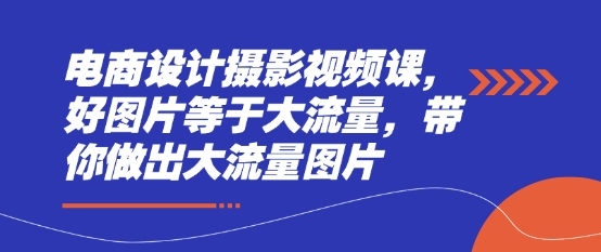 电商设计摄影视频课，好图片等于大流量，带你做出大流量图片-小鹏项目网