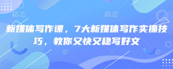 新媒体写作课，7大新媒体写作实操技巧，教你又快又稳写好文-小鹏项目网