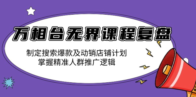 万相台无界课程复盘：制定搜索爆款及动销店铺计划，掌握精准人群推广逻辑-小鹏项目网