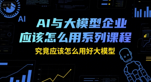 AI与大模型企业应该怎么用系列课程，究竟应该怎么用好大模型-小鹏项目网