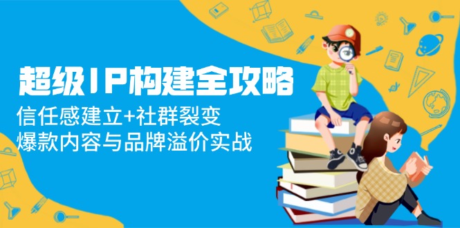 超级IP构建全攻略：信任感建立+社群裂变，爆款内容与品牌溢价实战-小鹏项目网