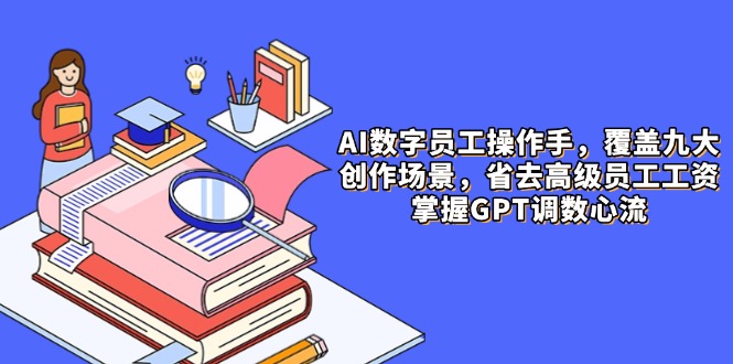 AI数字员工操作手，9大场景内容创作，省去高级员工工资，掌握GPT调数心流-小鹏项目网