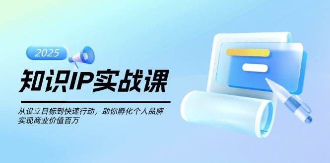 知识IP实战课，从设立目标到快速行动，助你孵化个人品牌，实现商业价值百万-小鹏项目网