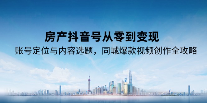 房产抖音号从零到变现，账号定位与内容选题，同城爆款视频创作全攻略-小鹏项目网