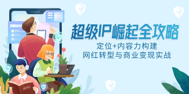超级IP崛起全攻略，定位+内容力构建，网红转型与商业变现实战-小鹏项目网