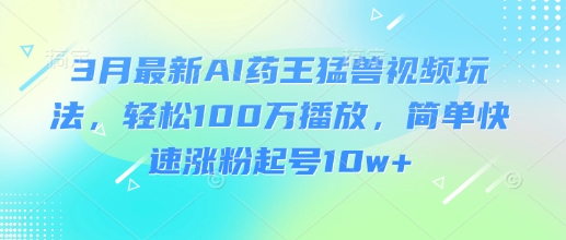3月最新AI药王猛兽视频玩法，轻松100W播放，简单快速涨粉起号10w+-小鹏项目网