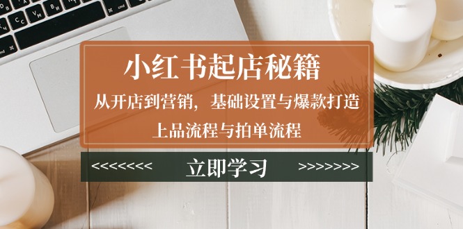 小红书起店秘籍：从开店到营销，基础设置与爆款打造、上品流程与拍单流程-小鹏项目网